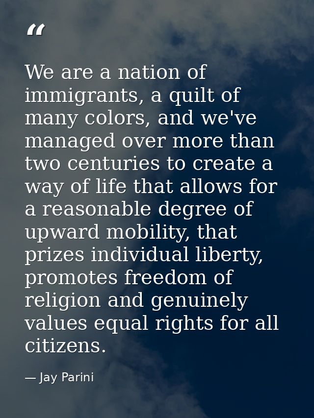 We are a nation of immigrants, a quilt of many colors, and we've managed over more than two centuries to create a way of — Jay Parini