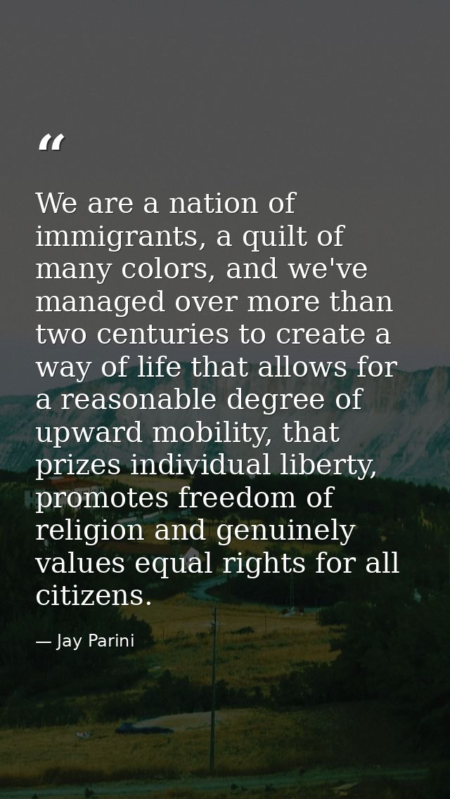 We are a nation of immigrants, a quilt of many colors, and we've managed over more than two centuries to create a way of — Jay Parini