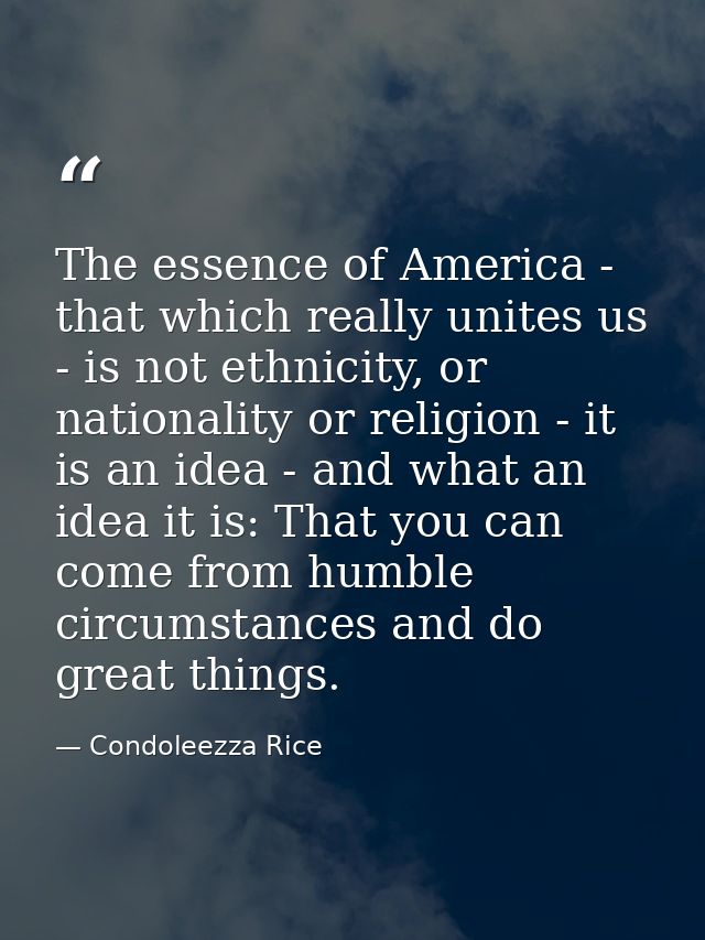 The essence of America - that which really unites us - is not ethnicity, or nationality or religion - it is an idea - an — Condoleezza Rice