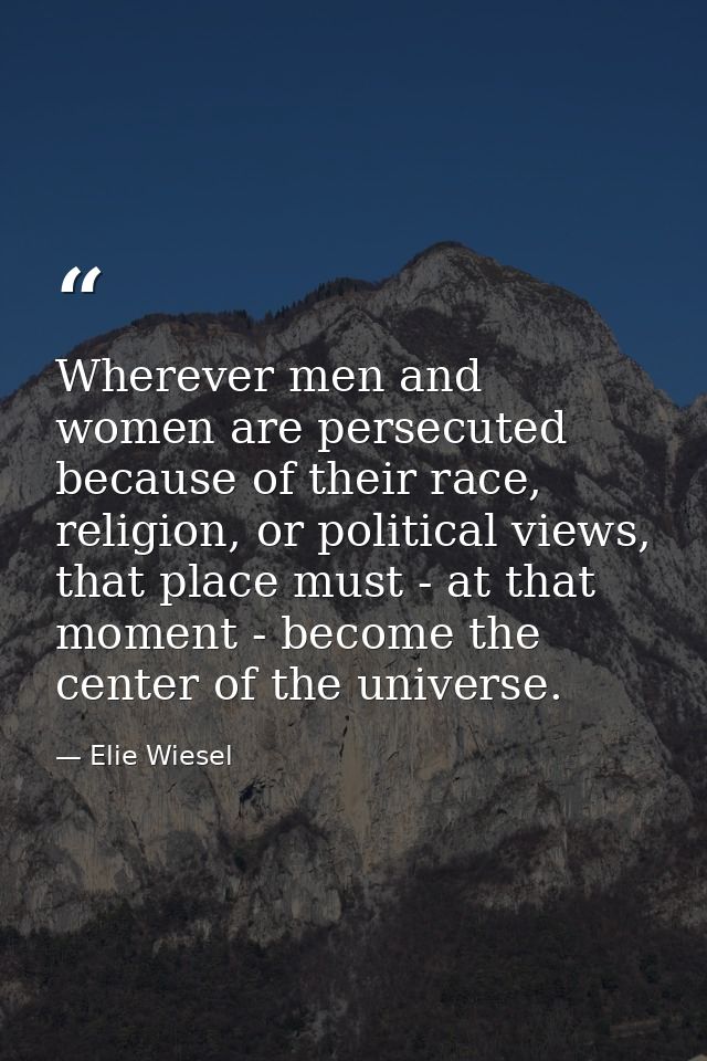 Wherever men and women are persecuted because of their race, religion, or political views, that place must - at that mom — Elie Wiesel