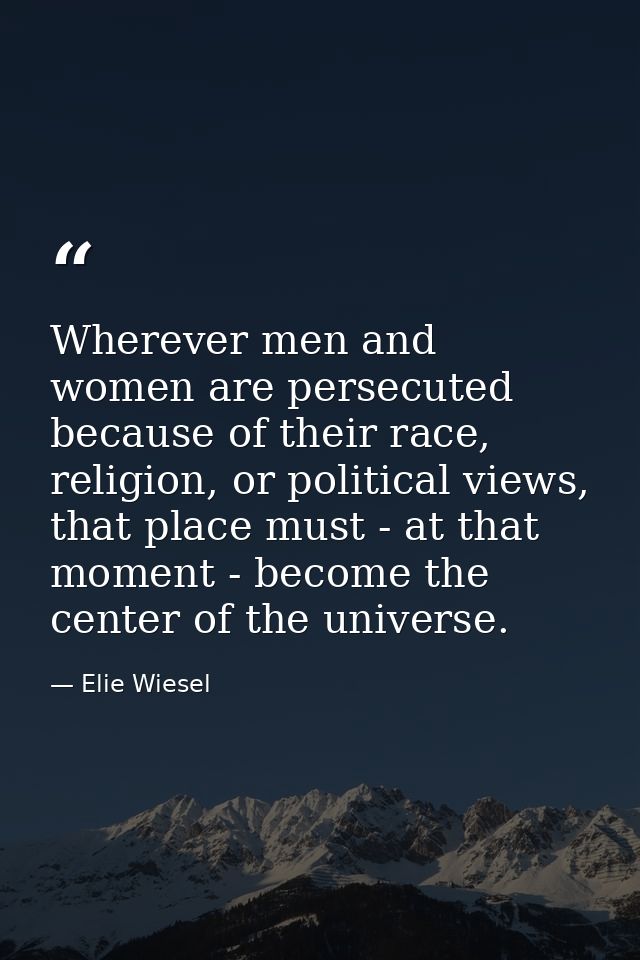 Wherever men and women are persecuted because of their race, religion, or political views, that place must - at that mom — Elie Wiesel