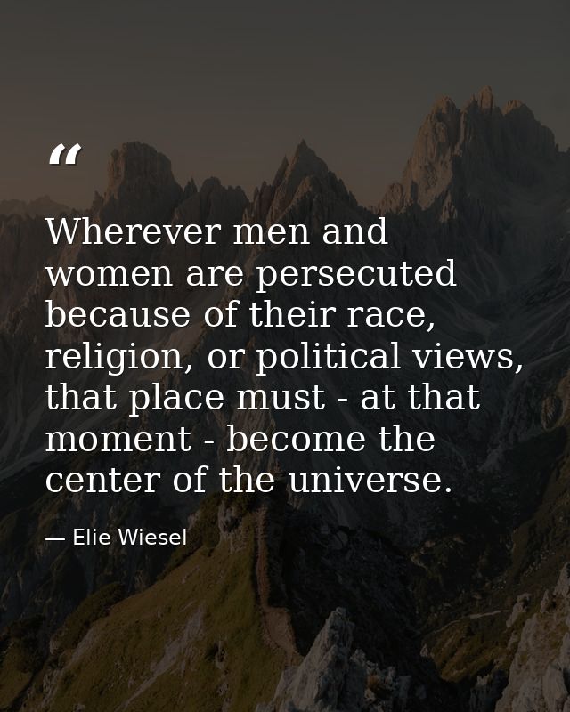 Wherever men and women are persecuted because of their race, religion, or political views, that place must - at that mom — Elie Wiesel