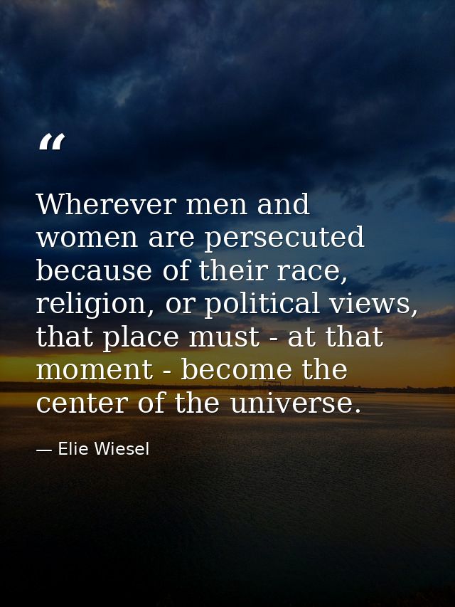 Wherever men and women are persecuted because of their race, religion, or political views, that place must - at that mom — Elie Wiesel