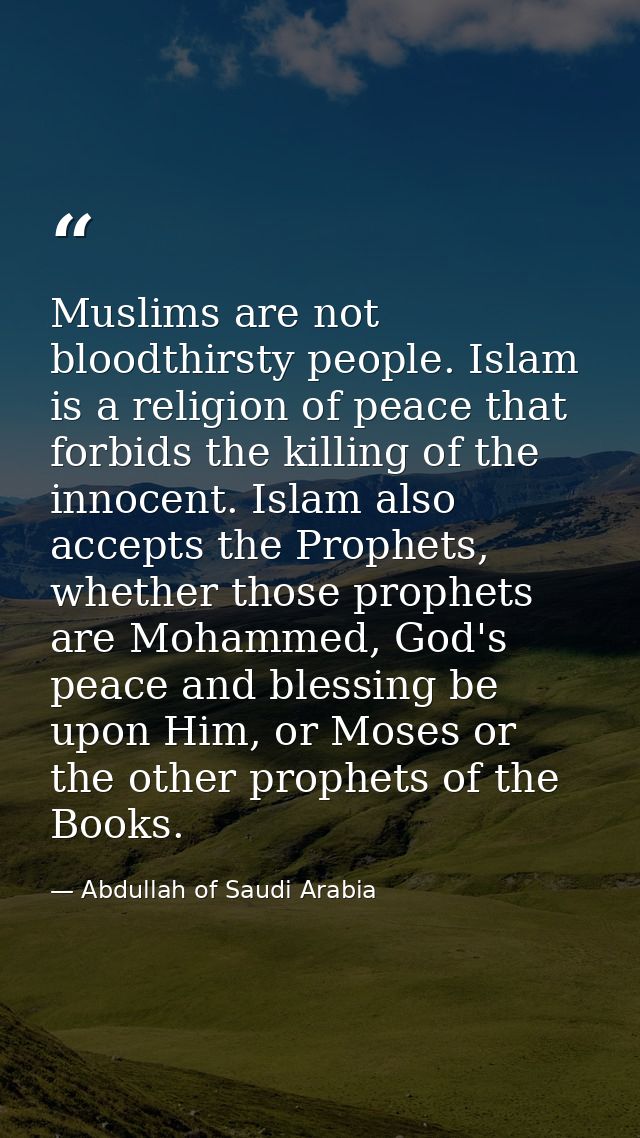 Muslims are not bloodthirsty people. Islam is a religion of peace that forbids the killing of the innocent. Islam also a — Abdullah of Saudi Arabia