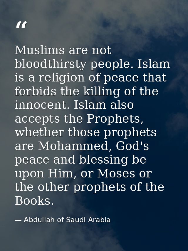 Muslims are not bloodthirsty people. Islam is a religion of peace that forbids the killing of the innocent. Islam also a — Abdullah of Saudi Arabia