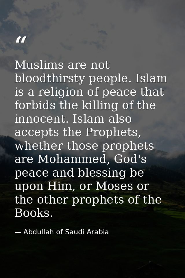 Muslims are not bloodthirsty people. Islam is a religion of peace that forbids the killing of the innocent. Islam also a — Abdullah of Saudi Arabia