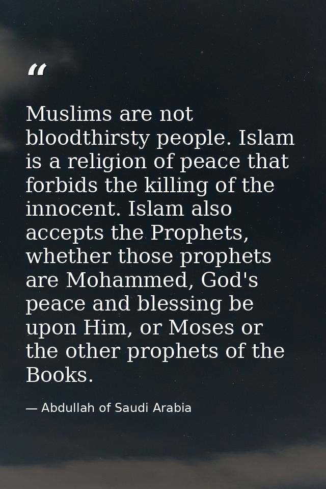 Muslims are not bloodthirsty people. Islam is a religion of peace that forbids the killing of the innocent. Islam also a — Abdullah of Saudi Arabia