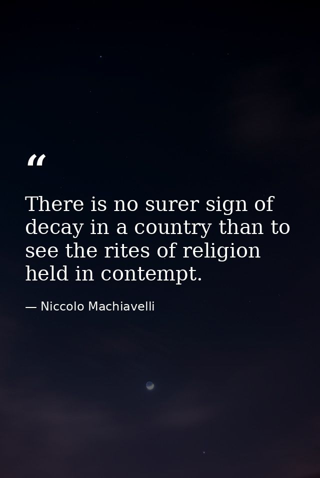 There is no surer sign of decay in a country than to see the rites of religion held in contempt. — Niccolo Machiavelli