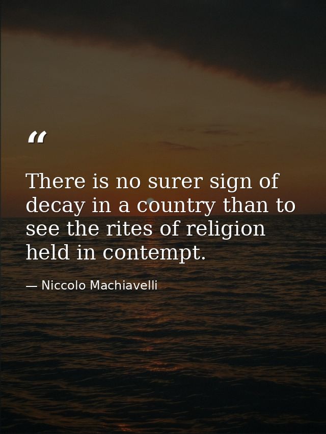 There is no surer sign of decay in a country than to see the rites of religion held in contempt. — Niccolo Machiavelli