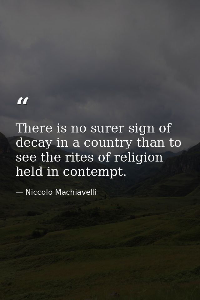 There is no surer sign of decay in a country than to see the rites of religion held in contempt. — Niccolo Machiavelli