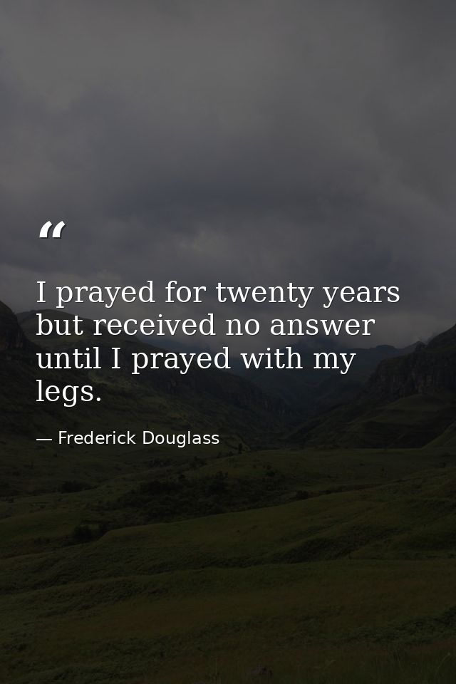 I prayed for twenty years but received no answer until I prayed with my legs. — Frederick Douglass
