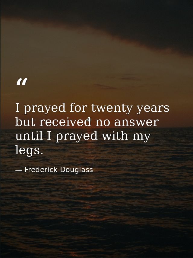 I prayed for twenty years but received no answer until I prayed with my legs. — Frederick Douglass