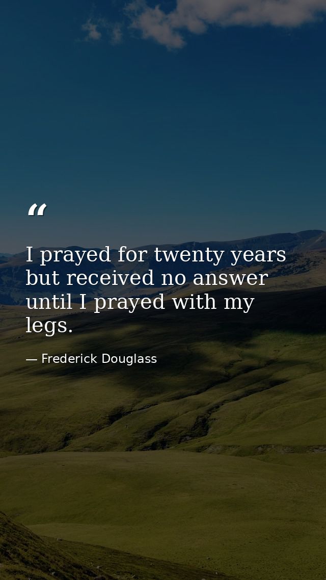 I prayed for twenty years but received no answer until I prayed with my legs. — Frederick Douglass