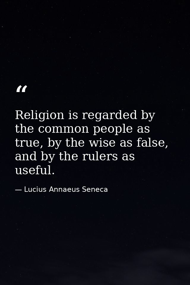 Religion is regarded by the common people as true, by the wise as false, and by the rulers as useful. — Lucius Annaeus Seneca