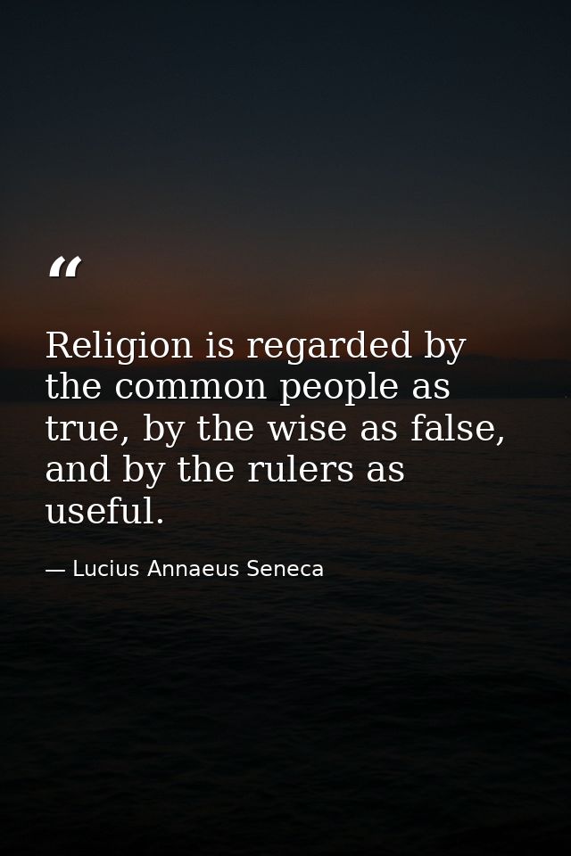 Religion is regarded by the common people as true, by the wise as false, and by the rulers as useful. — Lucius Annaeus Seneca