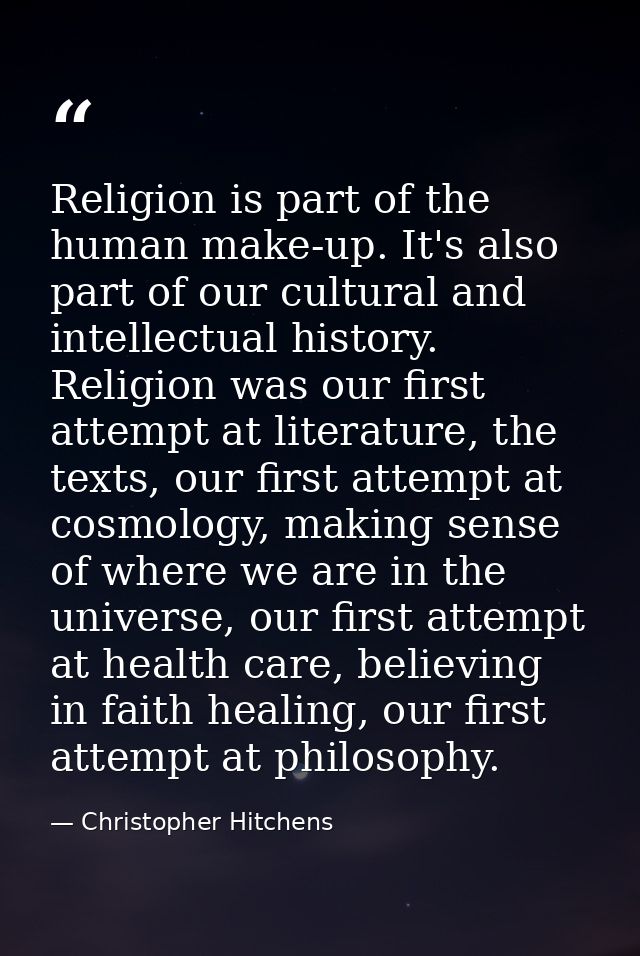 Religion is part of the human make-up. It's also part of our cultural and intellectual history. Religion was our first a — Christopher Hitchens
