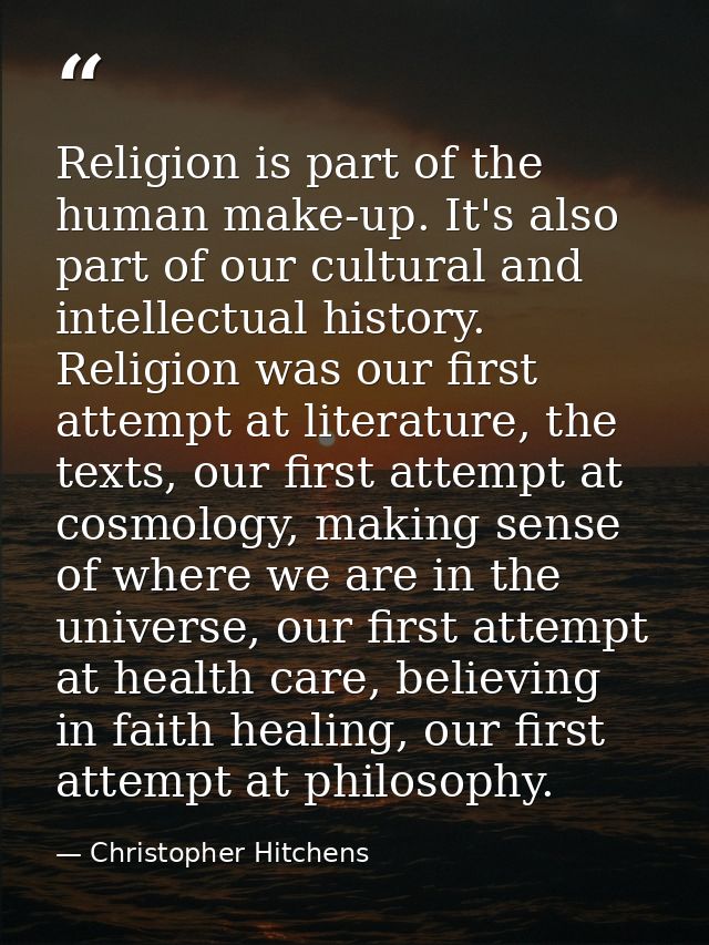 Religion is part of the human make-up. It's also part of our cultural and intellectual history. Religion was our first a — Christopher Hitchens