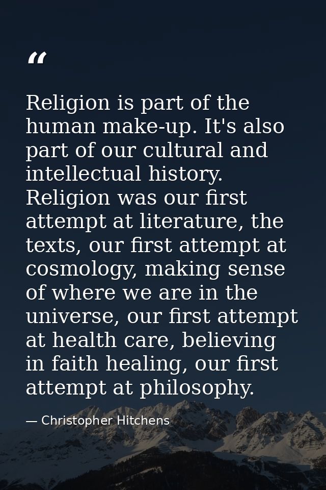 Religion is part of the human make-up. It's also part of our cultural and intellectual history. Religion was our first a — Christopher Hitchens