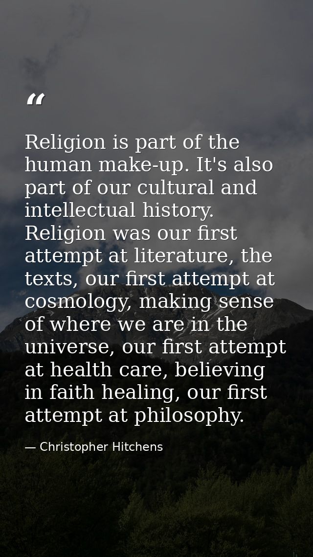 Religion is part of the human make-up. It's also part of our cultural and intellectual history. Religion was our first a — Christopher Hitchens