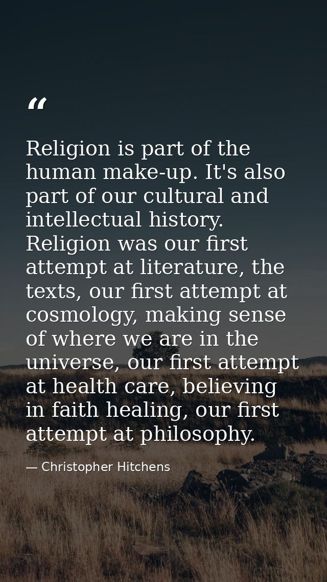 Religion is part of the human make-up. It's also part of our cultural and intellectual history. Religion was our first a — Christopher Hitchens