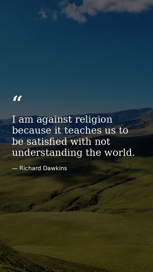 I am against religion because it teaches us to be satisfied with not understanding the world. — Richard Dawkins