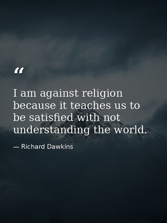 I am against religion because it teaches us to be satisfied with not understanding the world. — Richard Dawkins