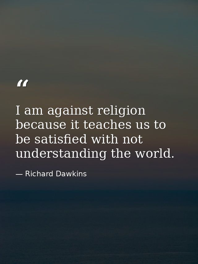 I am against religion because it teaches us to be satisfied with not understanding the world. — Richard Dawkins