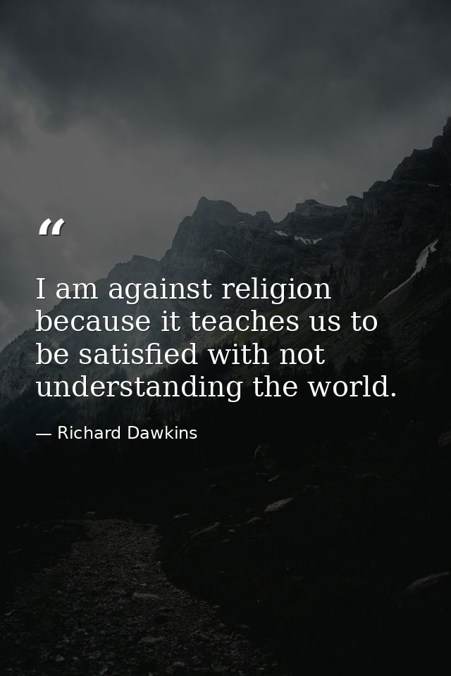 I am against religion because it teaches us to be satisfied with not understanding the world. — Richard Dawkins