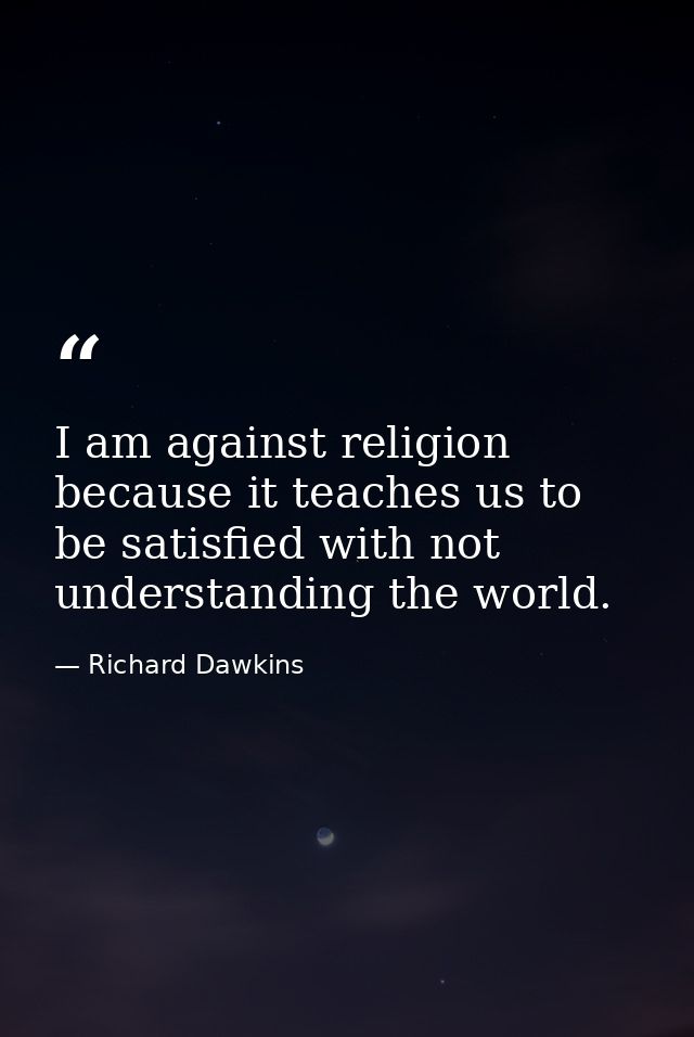 I am against religion because it teaches us to be satisfied with not understanding the world. — Richard Dawkins