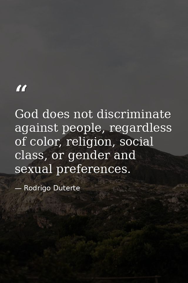 God does not discriminate against people, regardless of color, religion, social class, or gender and sexual preferences. — Rodrigo Duterte