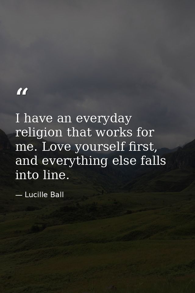 I have an everyday religion that works for me. Love yourself first, and everything else falls into line. — Lucille Ball
