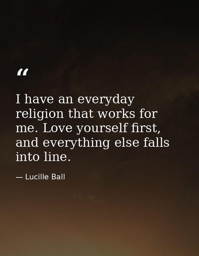 I have an everyday religion that works for me. Love yourself first, and everything else falls into line. — Lucille Ball