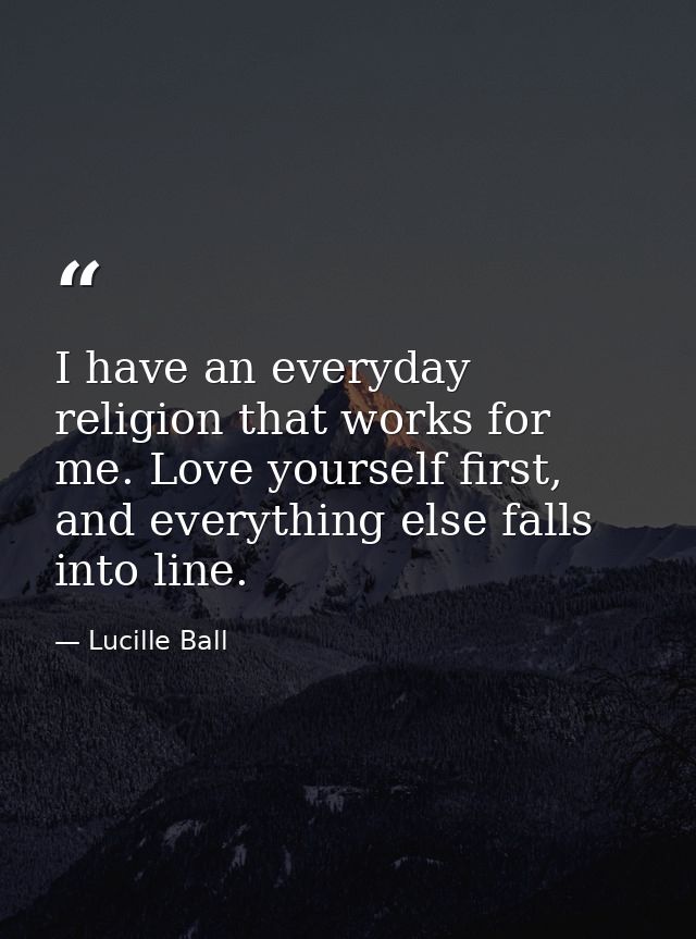 I have an everyday religion that works for me. Love yourself first, and everything else falls into line. — Lucille Ball