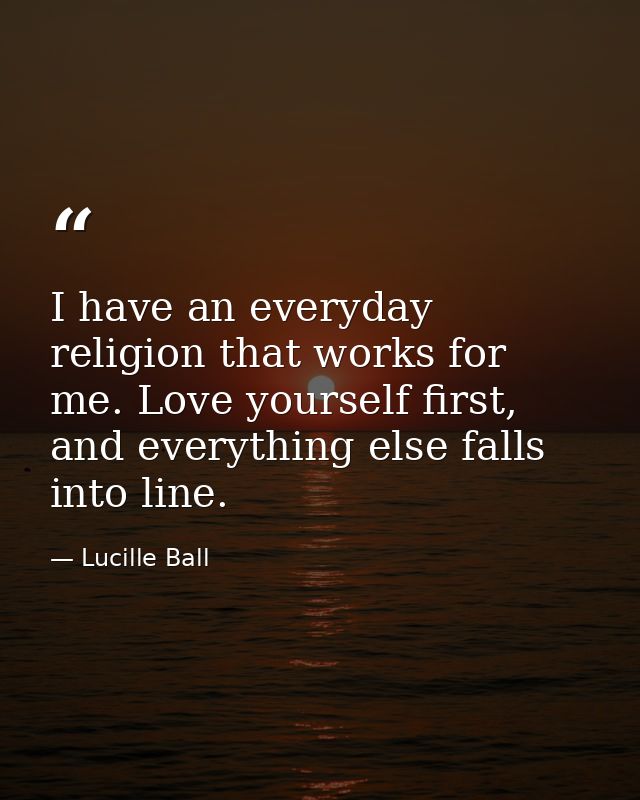 I have an everyday religion that works for me. Love yourself first, and everything else falls into line. — Lucille Ball