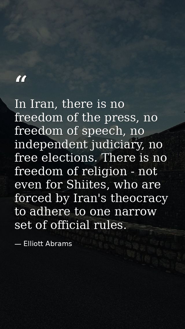 In Iran, there is no freedom of the press, no freedom of speech, no independent judiciary, no free elections. There is n — Elliott Abrams