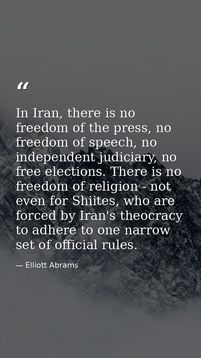 In Iran, there is no freedom of the press, no freedom of speech, no independent judiciary, no free elections. There is n — Elliott Abrams
