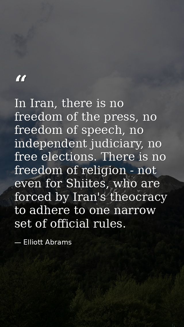 In Iran, there is no freedom of the press, no freedom of speech, no independent judiciary, no free elections. There is n — Elliott Abrams