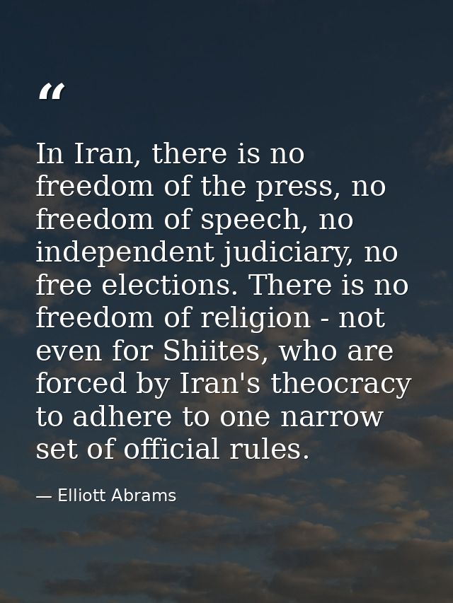 In Iran, there is no freedom of the press, no freedom of speech, no independent judiciary, no free elections. There is n — Elliott Abrams