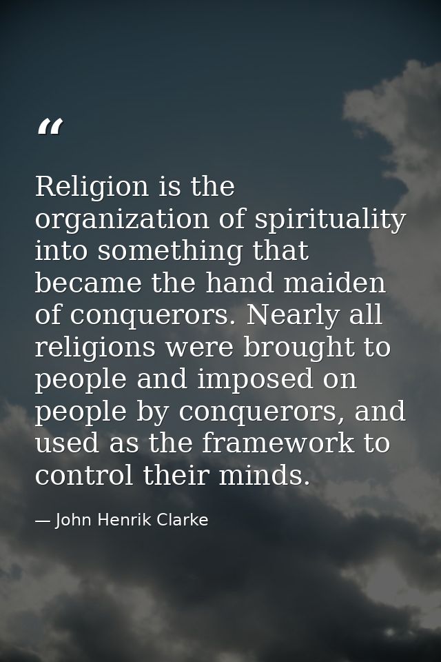 Religion is the organization of spirituality into something that became the hand maiden of conquerors. Nearly all religi — John Henrik Clarke