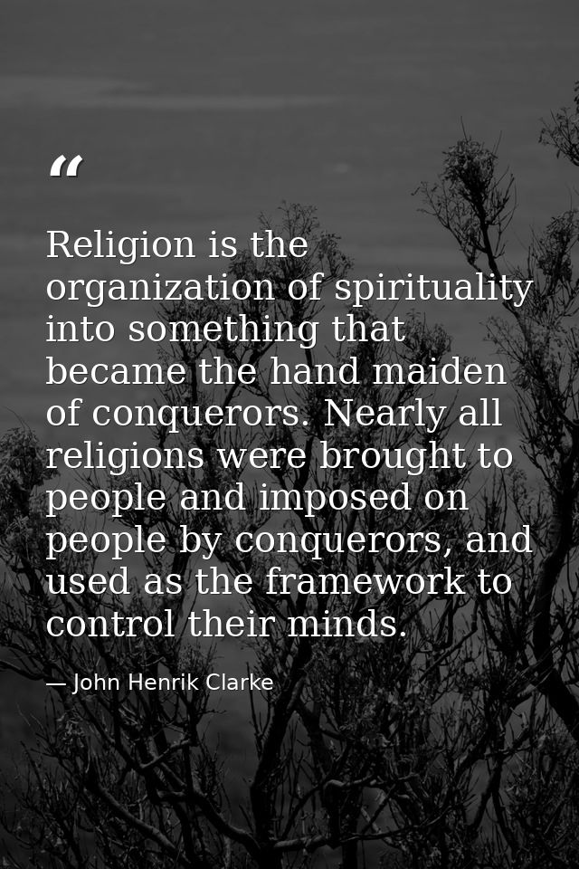 Religion is the organization of spirituality into something that became the hand maiden of conquerors. Nearly all religi — John Henrik Clarke