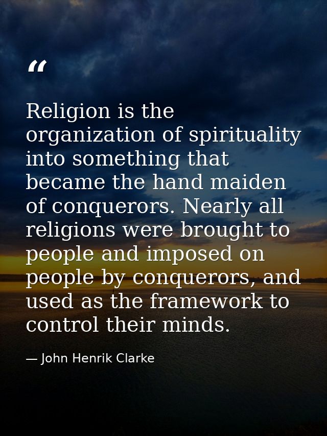 Religion is the organization of spirituality into something that became the hand maiden of conquerors. Nearly all religi — John Henrik Clarke
