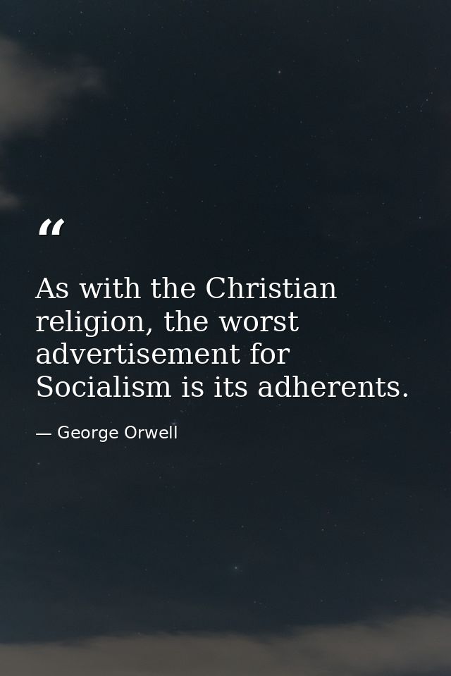 As with the Christian religion, the worst advertisement for Socialism is its adherents. — George Orwell