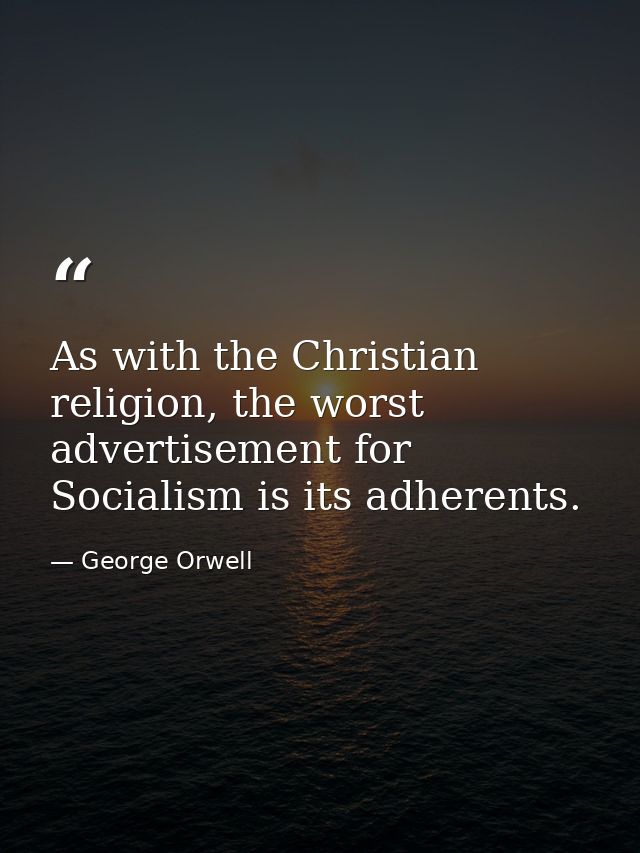 As with the Christian religion, the worst advertisement for Socialism is its adherents. — George Orwell