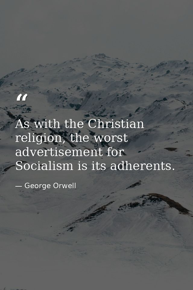 As with the Christian religion, the worst advertisement for Socialism is its adherents. — George Orwell