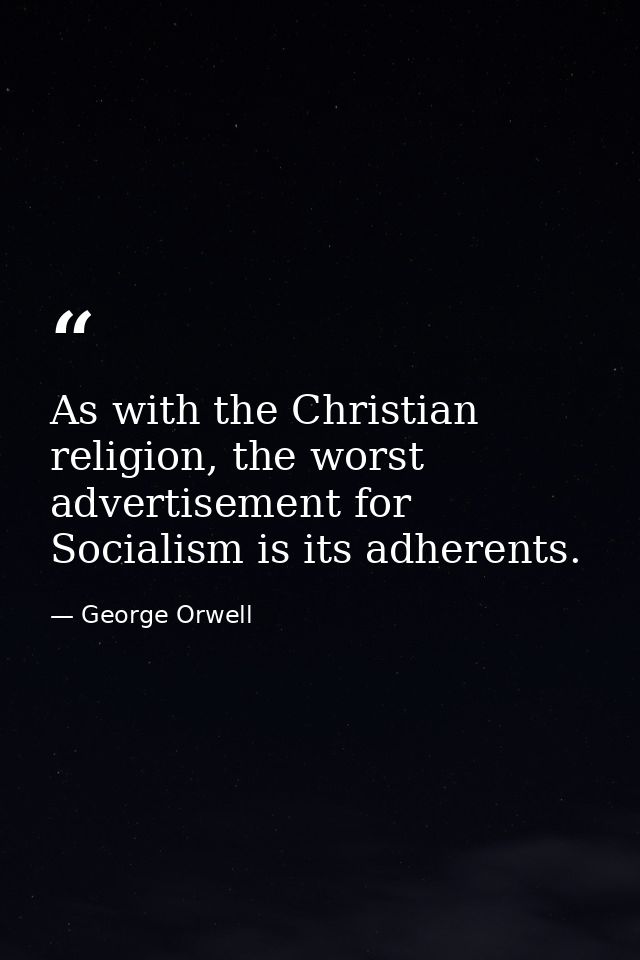 As with the Christian religion, the worst advertisement for Socialism is its adherents. — George Orwell