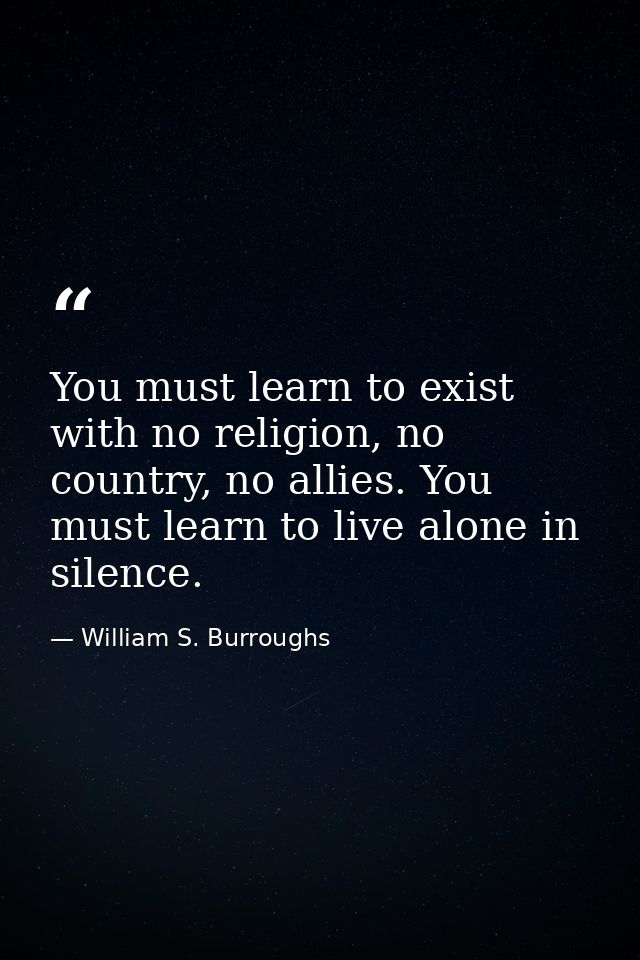 You must learn to exist with no religion, no country, no allies. You must learn to live alone in silence. — William S. Burroughs