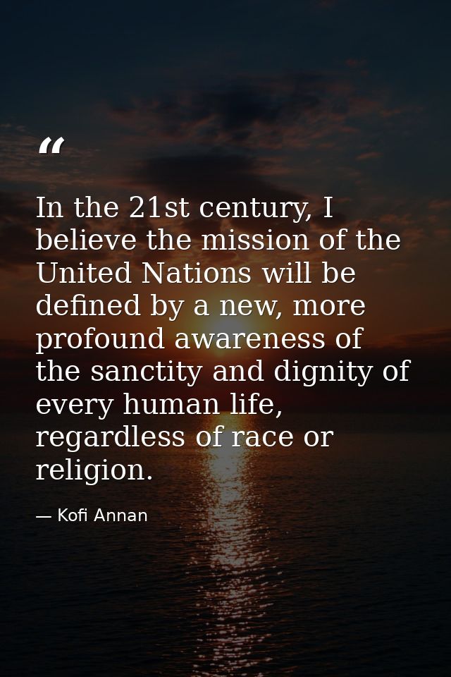 In the 21st century, I believe the mission of the United Nations will be defined by a new, more profound awareness of th — Kofi Annan