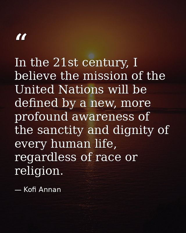 In the 21st century, I believe the mission of the United Nations will be defined by a new, more profound awareness of th — Kofi Annan