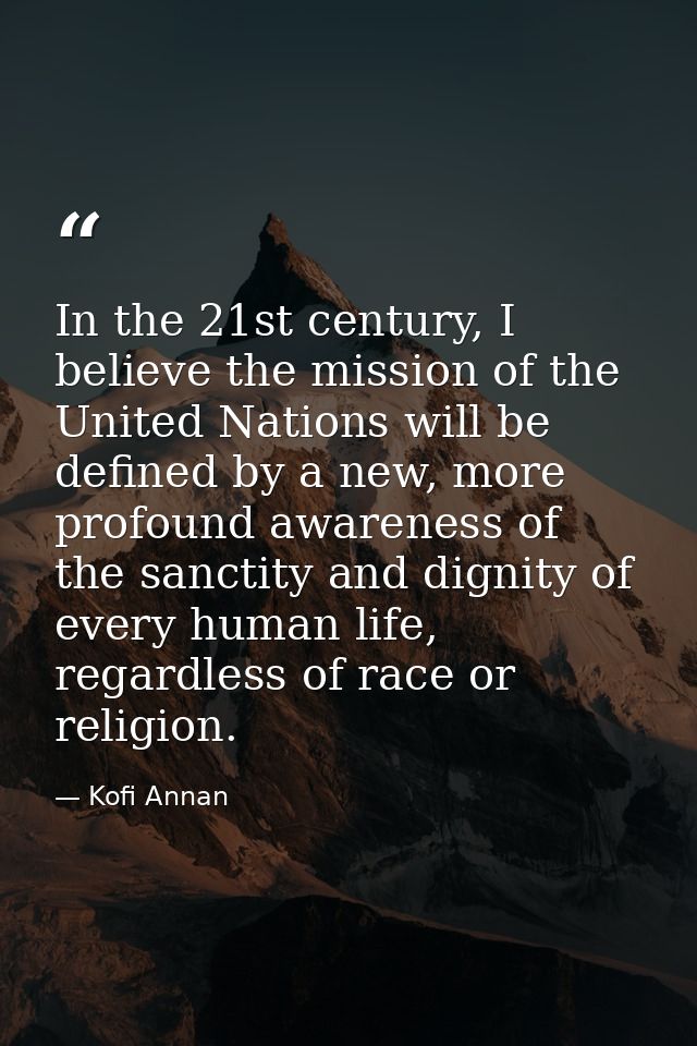 In the 21st century, I believe the mission of the United Nations will be defined by a new, more profound awareness of th — Kofi Annan