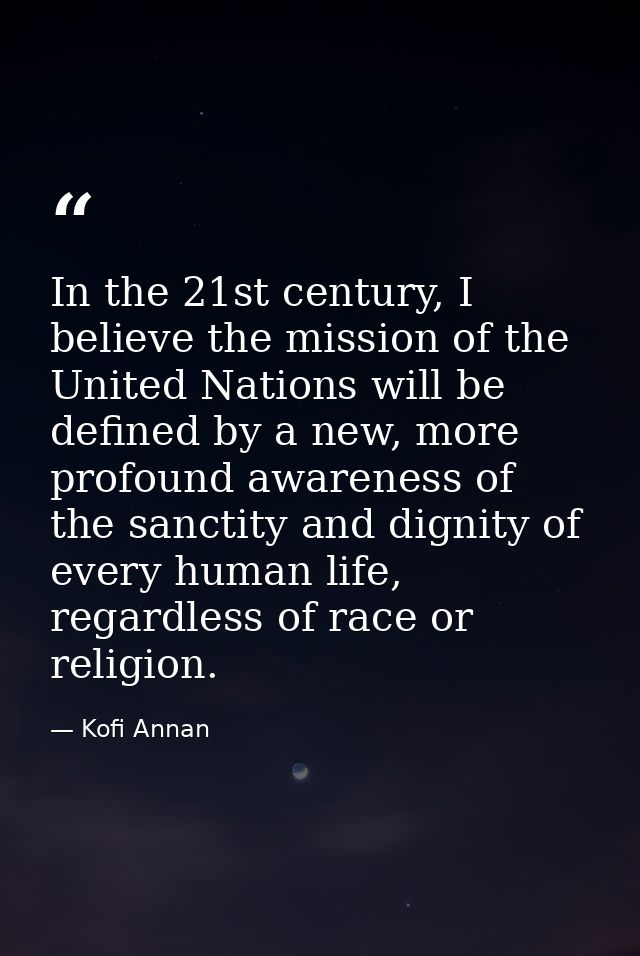 In the 21st century, I believe the mission of the United Nations will be defined by a new, more profound awareness of th — Kofi Annan